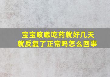 宝宝咳嗽吃药就好几天就反复了正常吗怎么回事