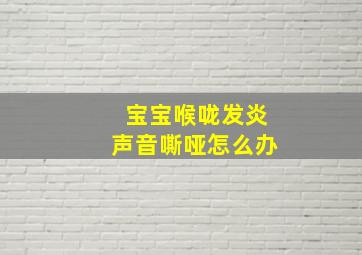 宝宝喉咙发炎声音嘶哑怎么办