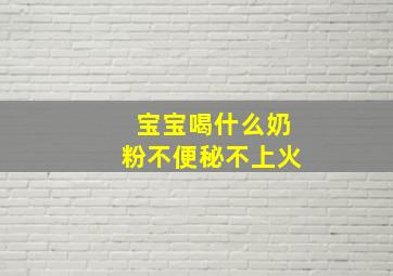 宝宝喝什么奶粉不便秘不上火