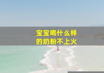 宝宝喝什么样的奶粉不上火