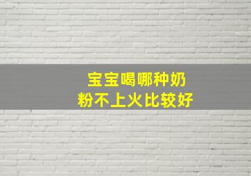 宝宝喝哪种奶粉不上火比较好