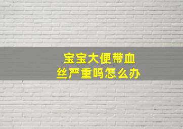 宝宝大便带血丝严重吗怎么办