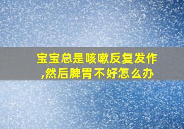 宝宝总是咳嗽反复发作,然后脾胃不好怎么办