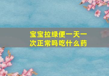 宝宝拉绿便一天一次正常吗吃什么药