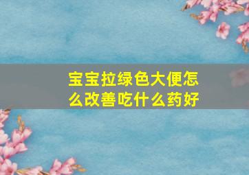 宝宝拉绿色大便怎么改善吃什么药好