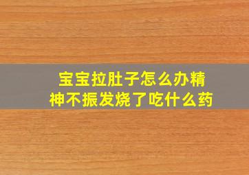 宝宝拉肚子怎么办精神不振发烧了吃什么药