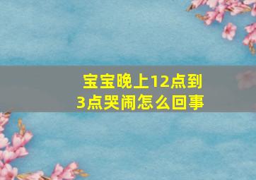 宝宝晚上12点到3点哭闹怎么回事