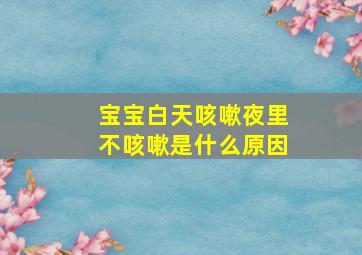 宝宝白天咳嗽夜里不咳嗽是什么原因