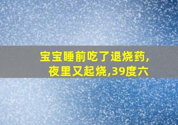 宝宝睡前吃了退烧药,夜里又起烧,39度六