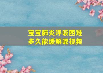 宝宝肺炎呼吸困难多久能缓解呢视频