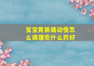 宝宝胃肠蠕动慢怎么调理吃什么药好