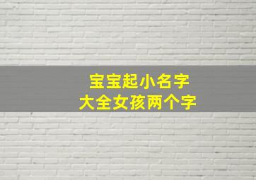 宝宝起小名字大全女孩两个字