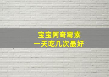 宝宝阿奇霉素一天吃几次最好