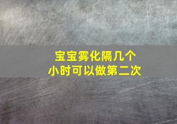 宝宝雾化隔几个小时可以做第二次