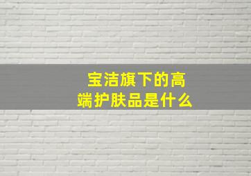 宝洁旗下的高端护肤品是什么