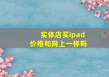 实体店买ipad价格和网上一样吗