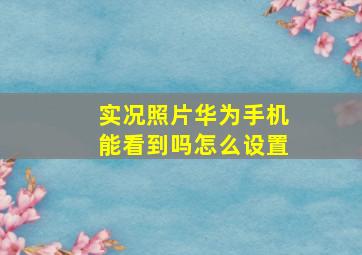 实况照片华为手机能看到吗怎么设置