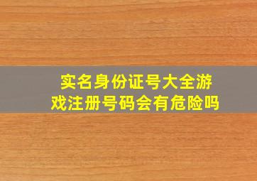 实名身份证号大全游戏注册号码会有危险吗