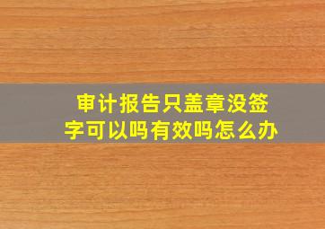 审计报告只盖章没签字可以吗有效吗怎么办