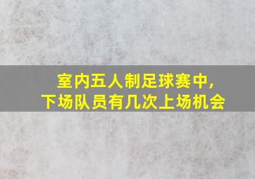 室内五人制足球赛中,下场队员有几次上场机会