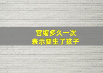 宫缩多久一次表示要生了孩子