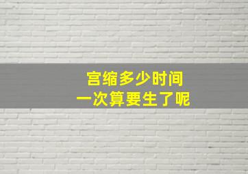 宫缩多少时间一次算要生了呢