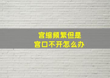 宫缩频繁但是宫口不开怎么办