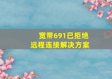 宽带691已拒绝远程连接解决方案