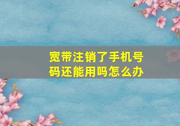 宽带注销了手机号码还能用吗怎么办