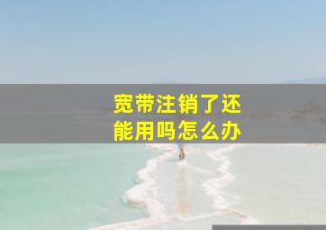 宽带注销了还能用吗怎么办