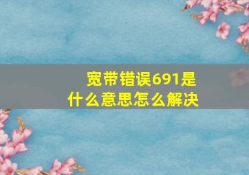 宽带错误691是什么意思怎么解决