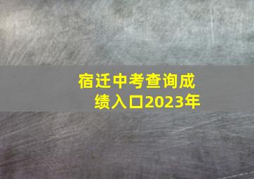 宿迁中考查询成绩入口2023年