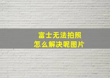 富士无法拍照怎么解决呢图片