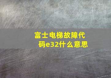 富士电梯故障代码e32什么意思