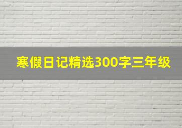 寒假日记精选300字三年级