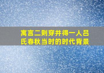 寓言二则穿井得一人吕氏春秋当时的时代背景