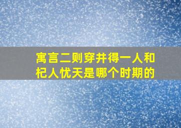 寓言二则穿井得一人和杞人忧天是哪个时期的