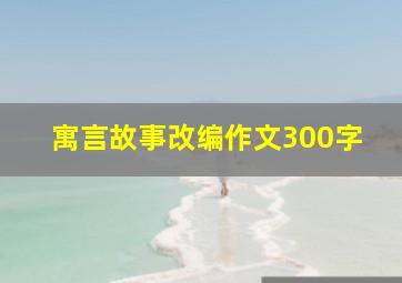 寓言故事改编作文300字