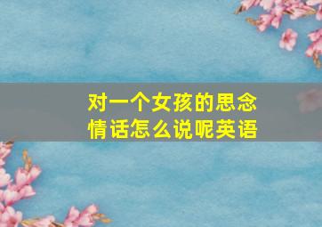 对一个女孩的思念情话怎么说呢英语