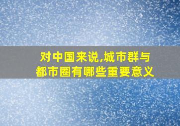 对中国来说,城市群与都市圈有哪些重要意义