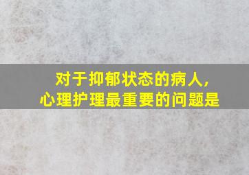 对于抑郁状态的病人,心理护理最重要的问题是