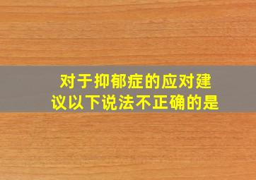 对于抑郁症的应对建议以下说法不正确的是