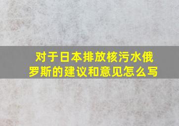 对于日本排放核污水俄罗斯的建议和意见怎么写