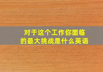 对于这个工作你面临的最大挑战是什么英语