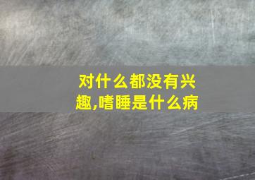 对什么都没有兴趣,嗜睡是什么病