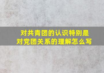 对共青团的认识特别是对党团关系的理解怎么写