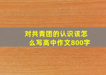 对共青团的认识该怎么写高中作文800字