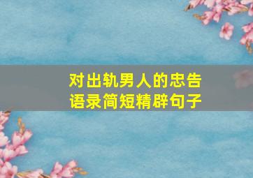 对出轨男人的忠告语录简短精辟句子