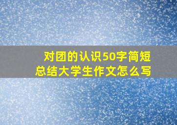 对团的认识50字简短总结大学生作文怎么写