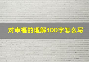 对幸福的理解300字怎么写